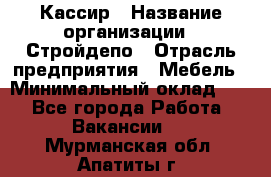 Кассир › Название организации ­ Стройдепо › Отрасль предприятия ­ Мебель › Минимальный оклад ­ 1 - Все города Работа » Вакансии   . Мурманская обл.,Апатиты г.